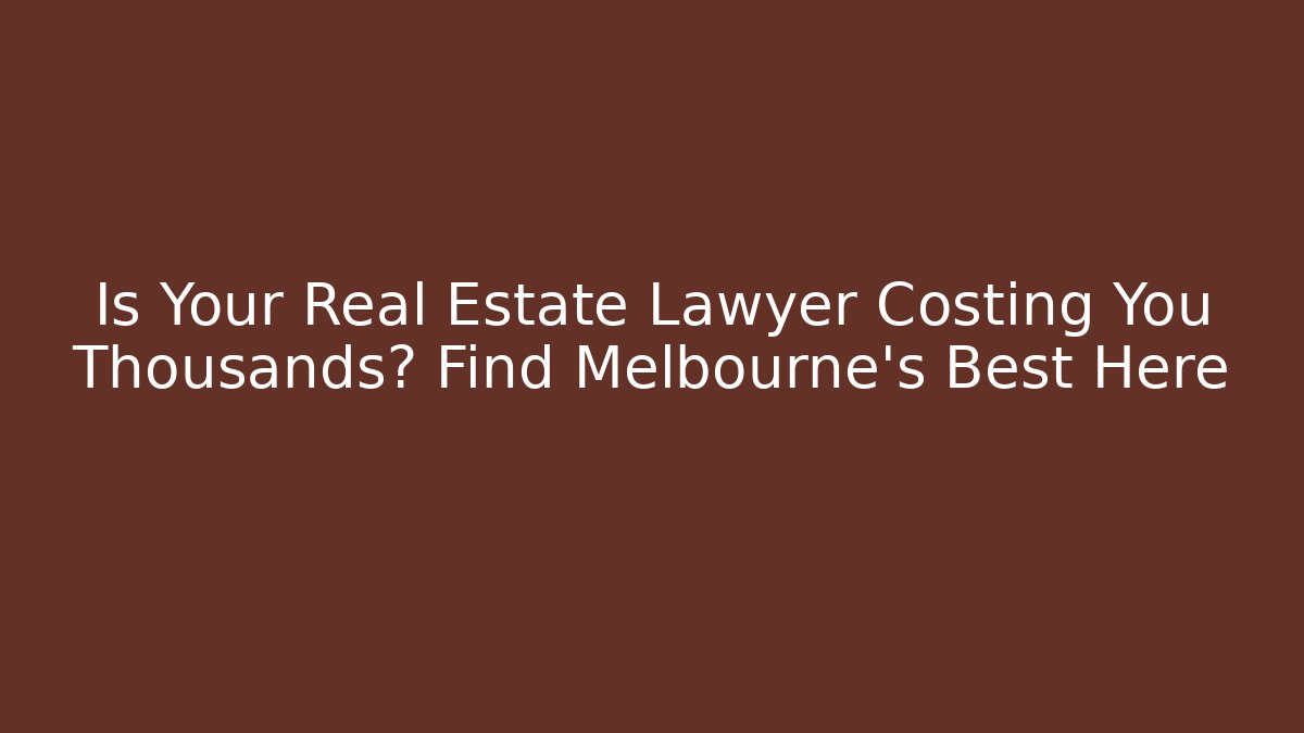 Is Your Real Estate Lawyer Costing You Thousands? Find Melbourne's Best Here