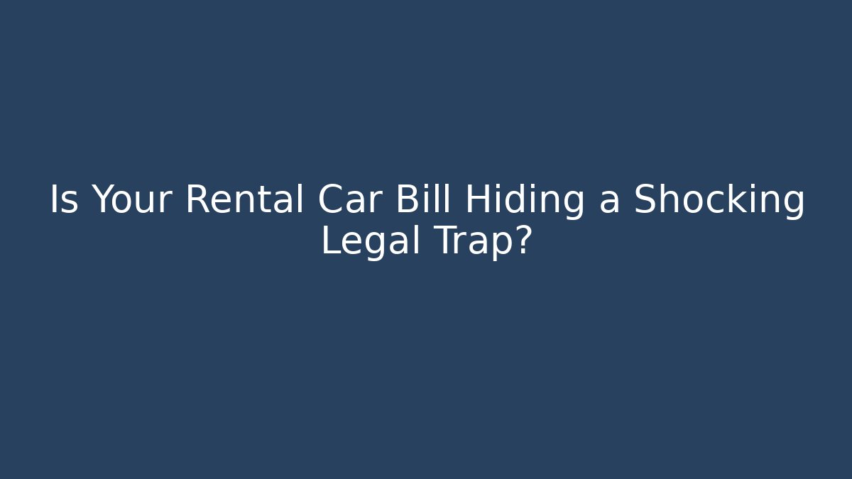 Is Your Rental Car Bill Hiding a Shocking Legal Trap?