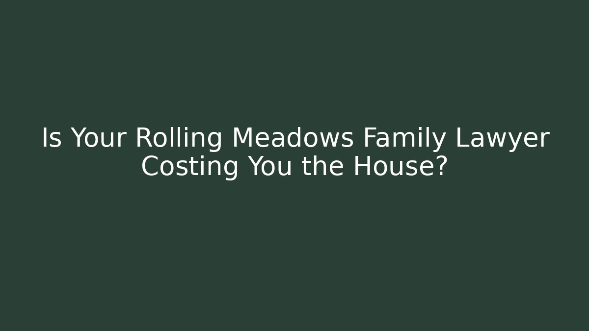 Is Your Rolling Meadows Family Lawyer Costing You the House?