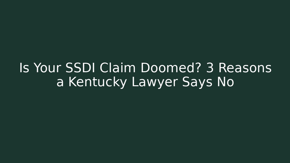 Is Your SSDI Claim Doomed? 3 Reasons a Kentucky Lawyer Says No