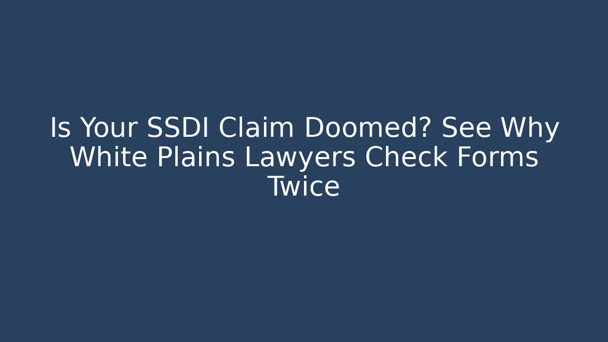 Is Your SSDI Claim Doomed? See Why White Plains Lawyers Check Forms Twice