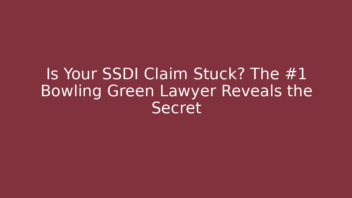 Is Your SSDI Claim Stuck? The #1 Bowling Green Lawyer Reveals the Secret