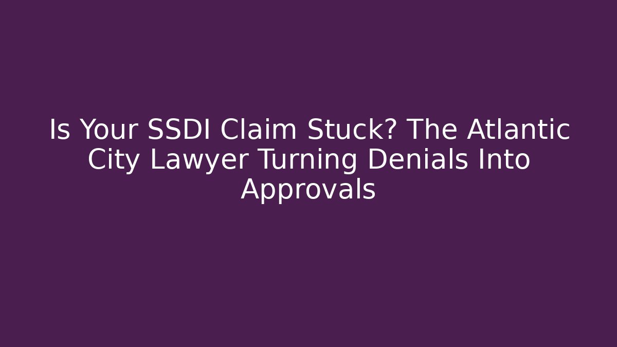 Is Your SSDI Claim Stuck? The Atlantic City Lawyer Turning Denials Into Approvals