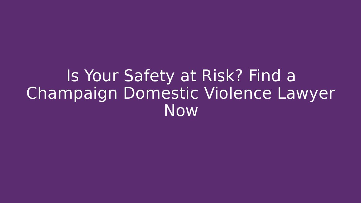 Is Your Safety at Risk? Find a Champaign Domestic Violence Lawyer Now