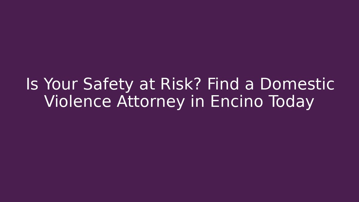 Is Your Safety at Risk? Find a Domestic Violence Attorney in Encino Today