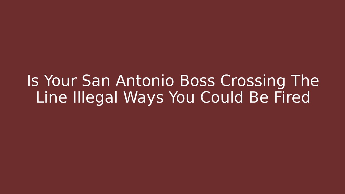 Is Your San Antonio Boss Crossing The Line Illegal Ways You Could Be Fired