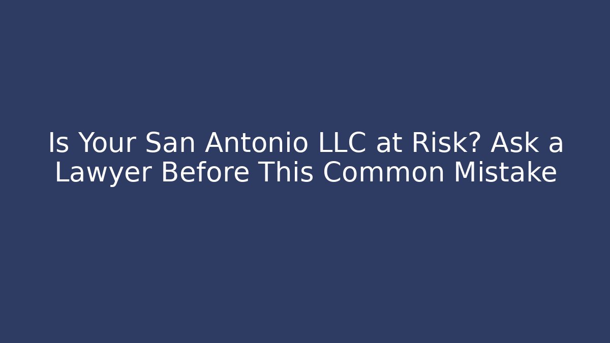 Is Your San Antonio LLC at Risk? Ask a Lawyer Before This Common Mistake