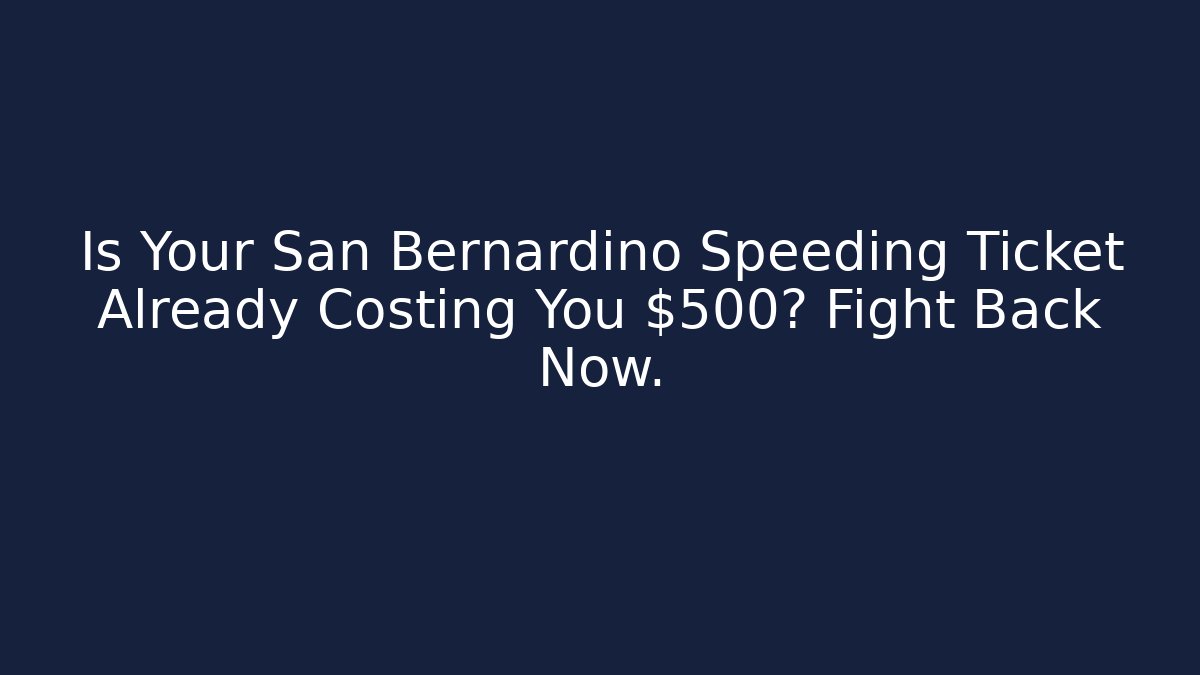 Is Your San Bernardino Speeding Ticket Already Costing You $500? Fight Back Now.