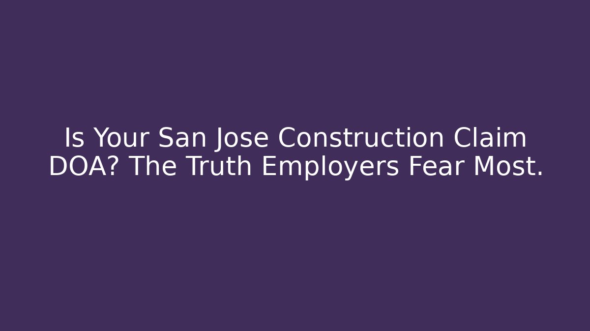 Is Your San Jose Construction Claim DOA? The Truth Employers Fear Most.