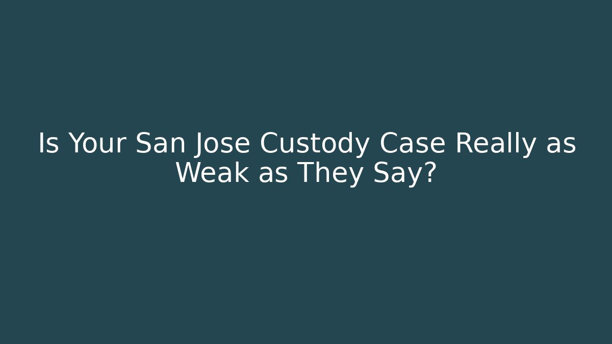 Is Your San Jose Custody Case Really as Weak as They Say?
