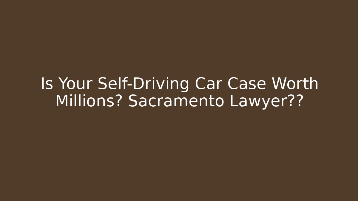 Is Your Self-Driving Car Case Worth Millions? Sacramento Lawyer揭秘