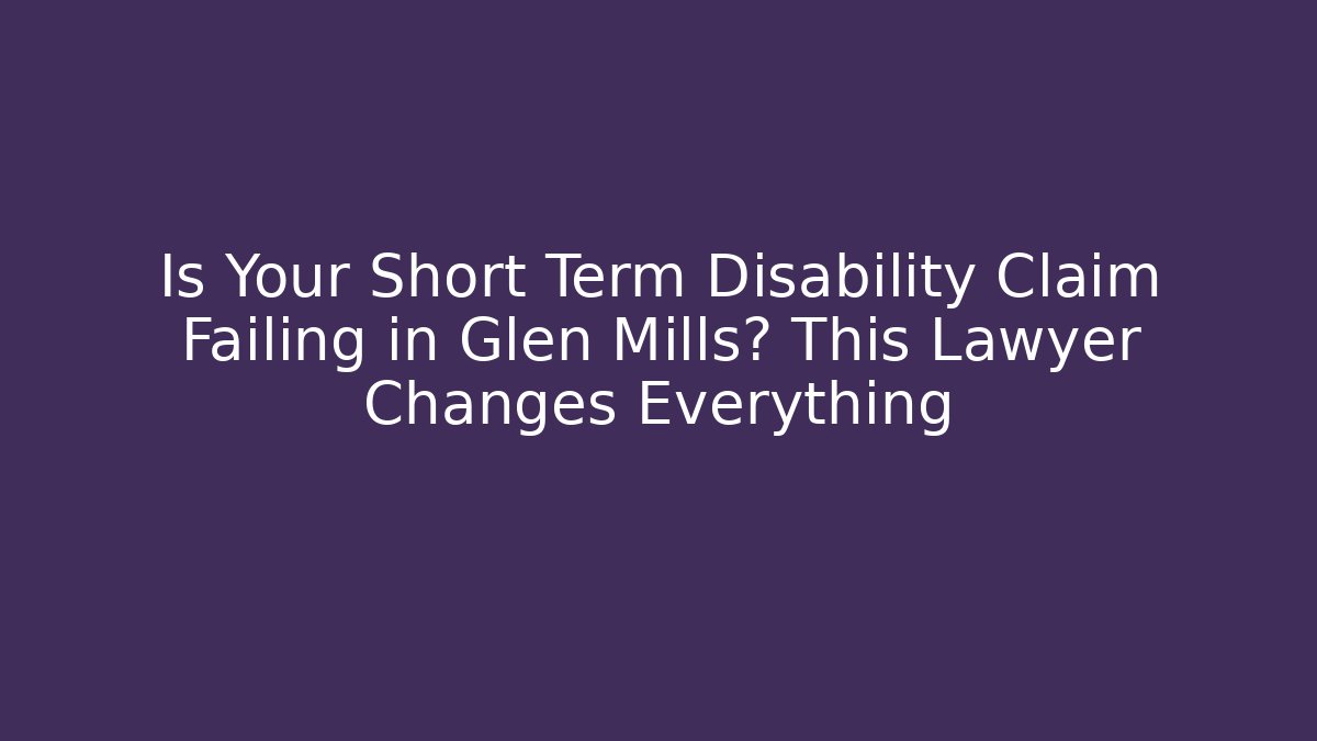 Is Your Short Term Disability Claim Failing in Glen Mills? This Lawyer Changes Everything
