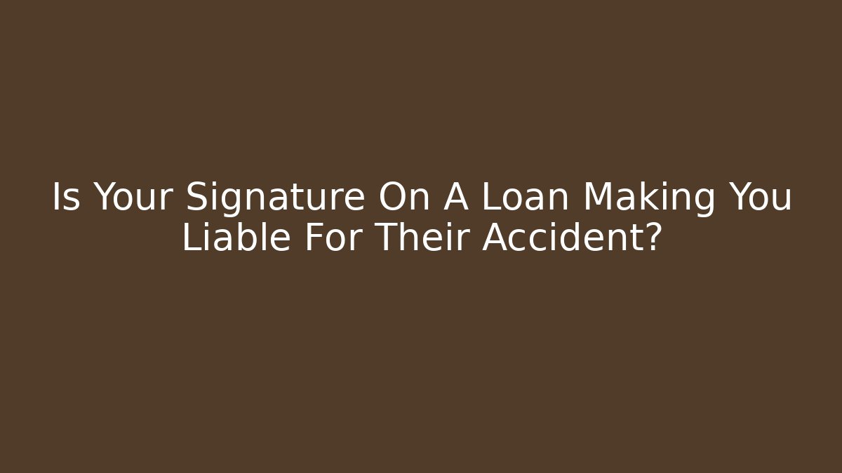 Is Your Signature On A Loan Making You Liable For Their Accident?