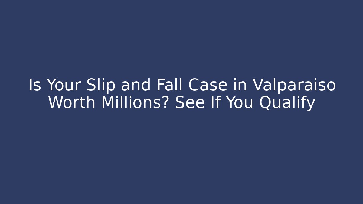 Is Your Slip and Fall Case in Valparaiso Worth Millions? See If You Qualify