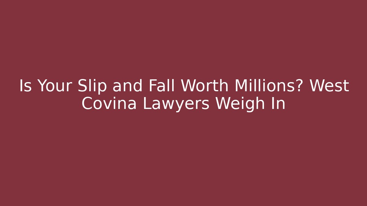 Is Your Slip and Fall Worth Millions? West Covina Lawyers Weigh In