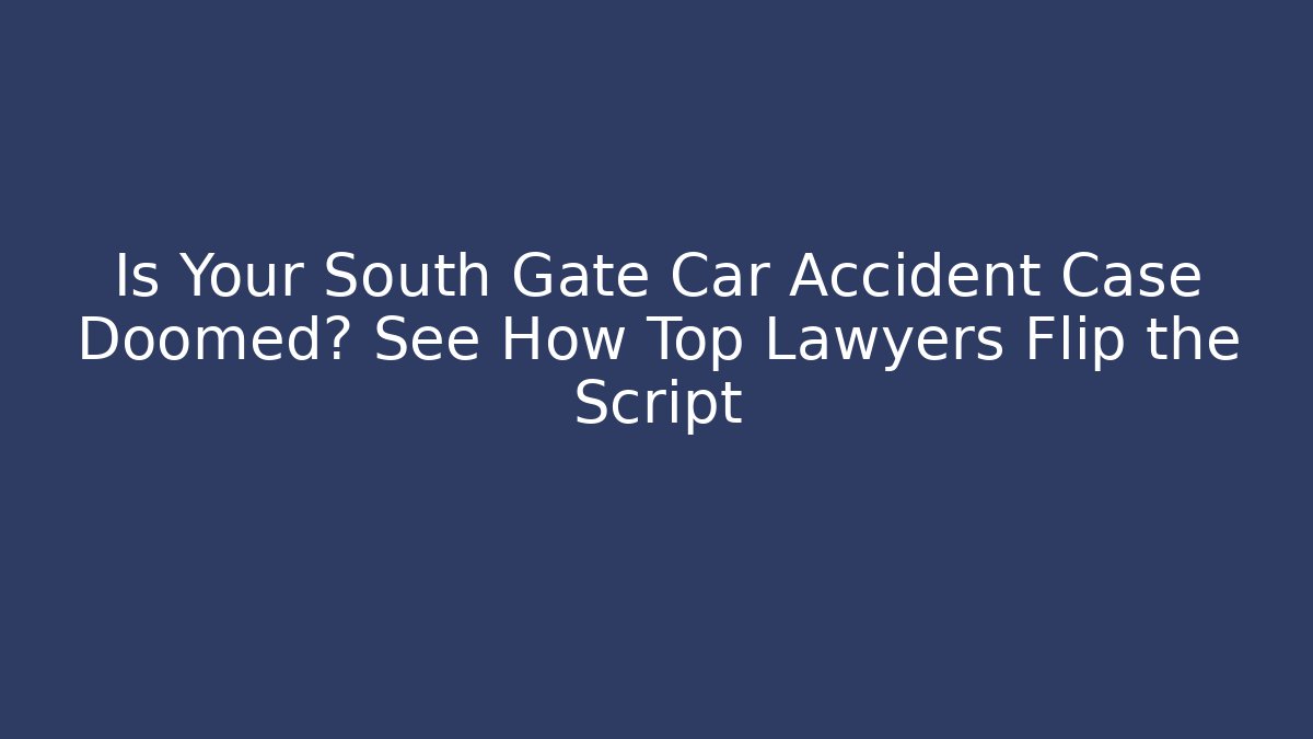 Is Your South Gate Car Accident Case Doomed? See How Top Lawyers Flip the Script