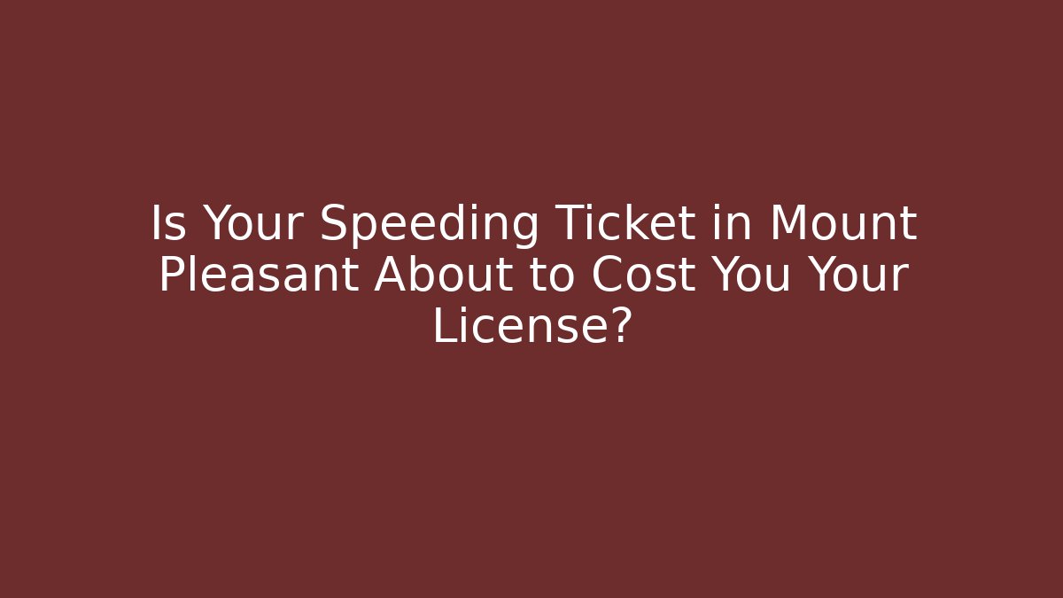 Is Your Speeding Ticket in Mount Pleasant About to Cost You Your License?