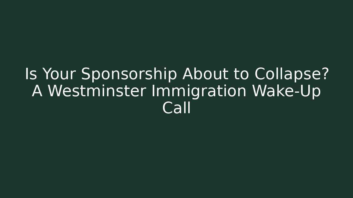 Is Your Sponsorship About to Collapse? A Westminster Immigration Wake-Up Call