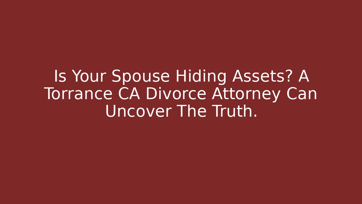 Is Your Spouse Hiding Assets? A Torrance CA Divorce Attorney Can Uncover The Truth.