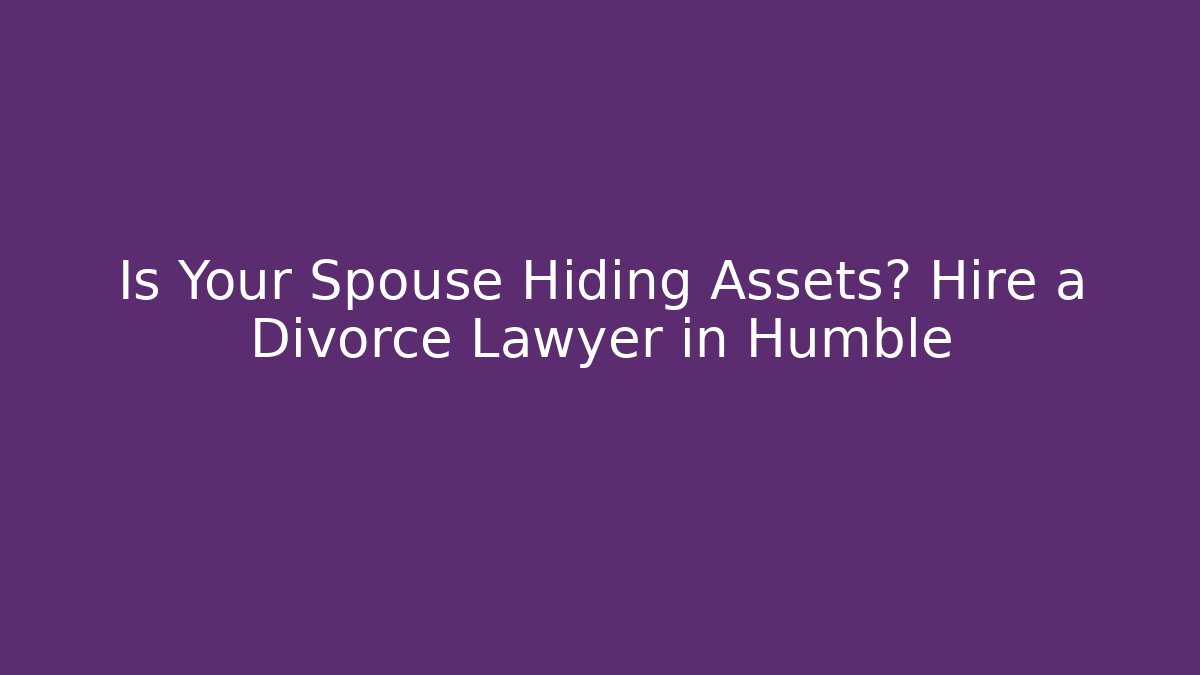 Is Your Spouse Hiding Assets? Hire a Divorce Lawyer in Humble