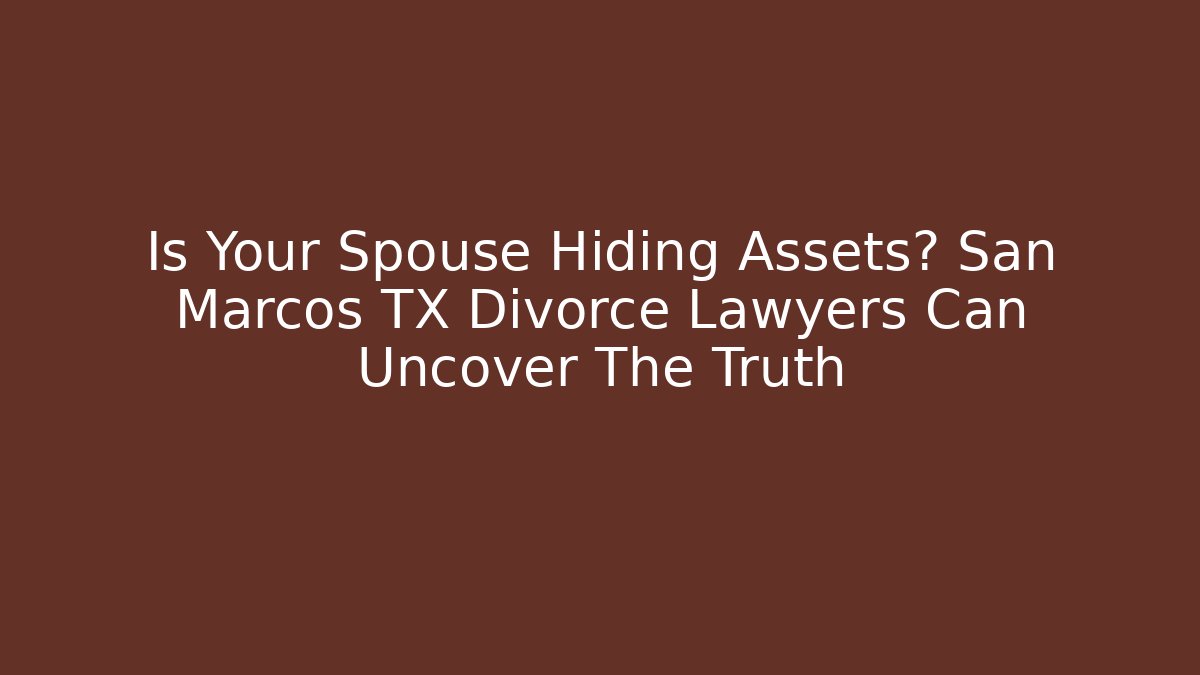 Is Your Spouse Hiding Assets? San Marcos TX Divorce Lawyers Can Uncover The Truth