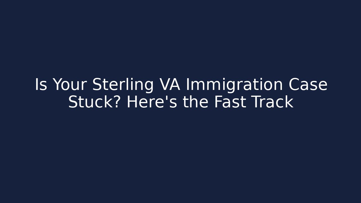 Is Your Sterling VA Immigration Case Stuck? Here’s the Fast Track