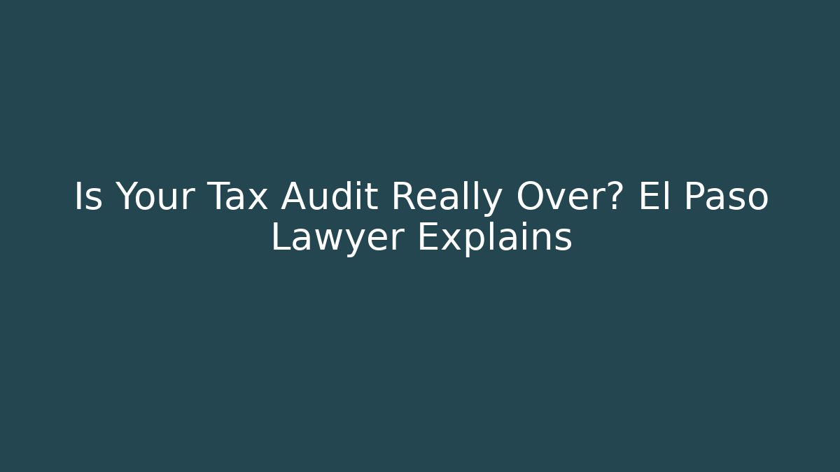 Is Your Tax Audit Really Over? El Paso Lawyer Explains