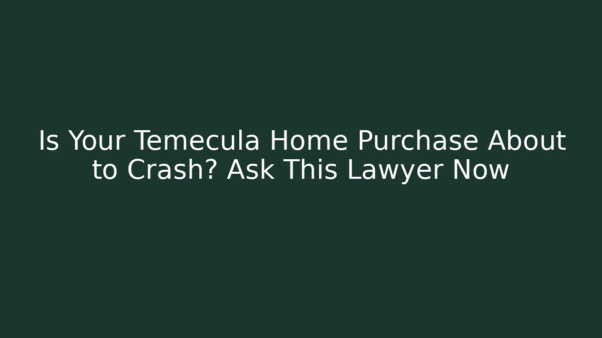 Is Your Temecula Home Purchase About to Crash? Ask This Lawyer Now