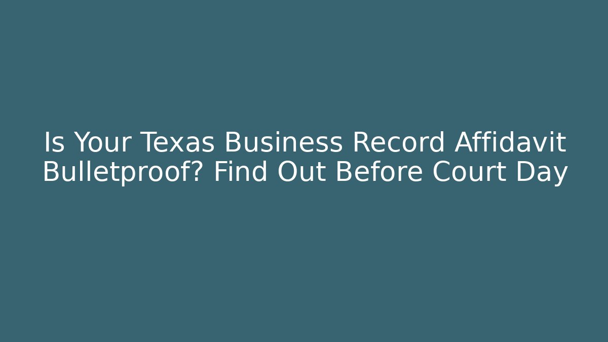 Is Your Texas Business Record Affidavit Bulletproof? Find Out Before Court Day