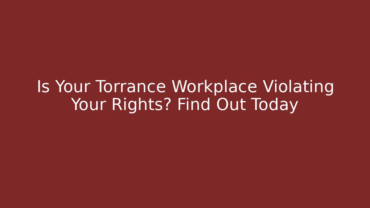 Is Your Torrance Workplace Violating Your Rights? Find Out Today