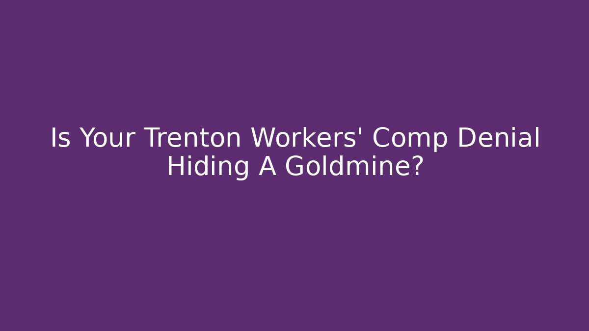 Is Your Trenton Workers’ Comp Denial Hiding A Goldmine?