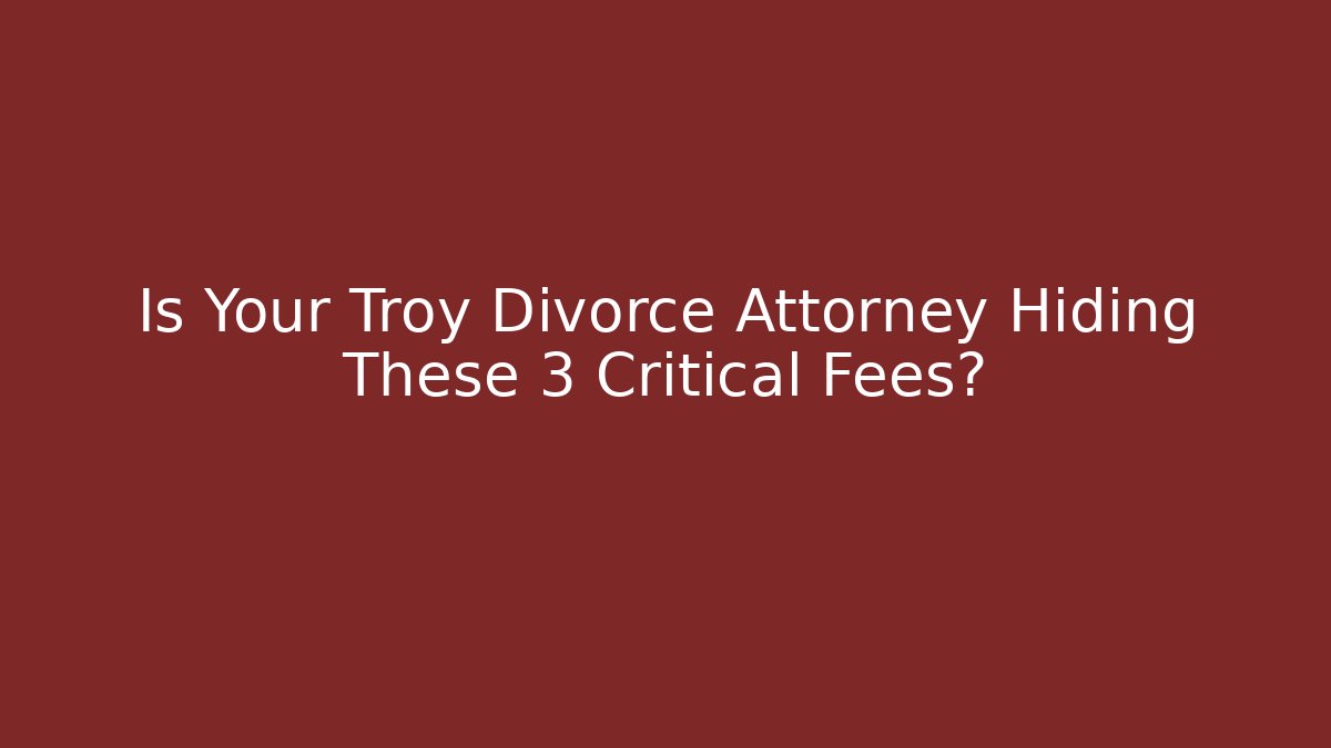 Is Your Troy Divorce Attorney Hiding These 3 Critical Fees?