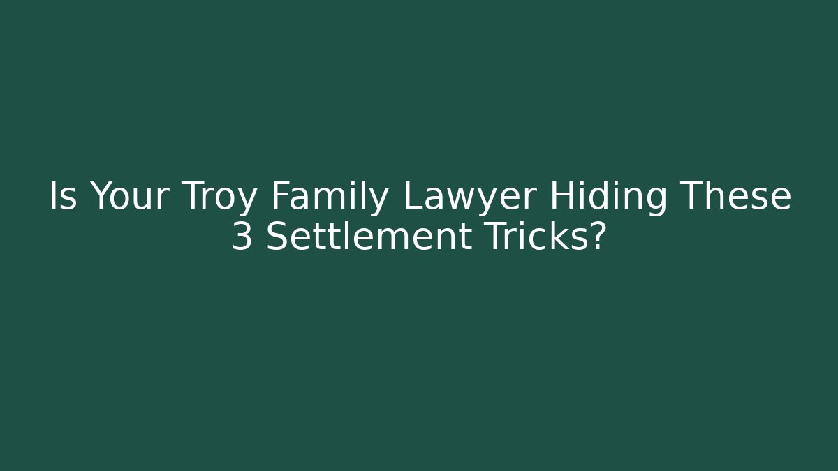 Is Your Troy Family Lawyer Hiding These 3 Settlement Tricks?