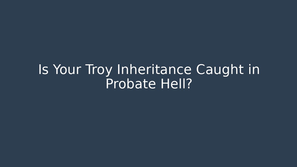 Is Your Troy Inheritance Caught in Probate Hell?