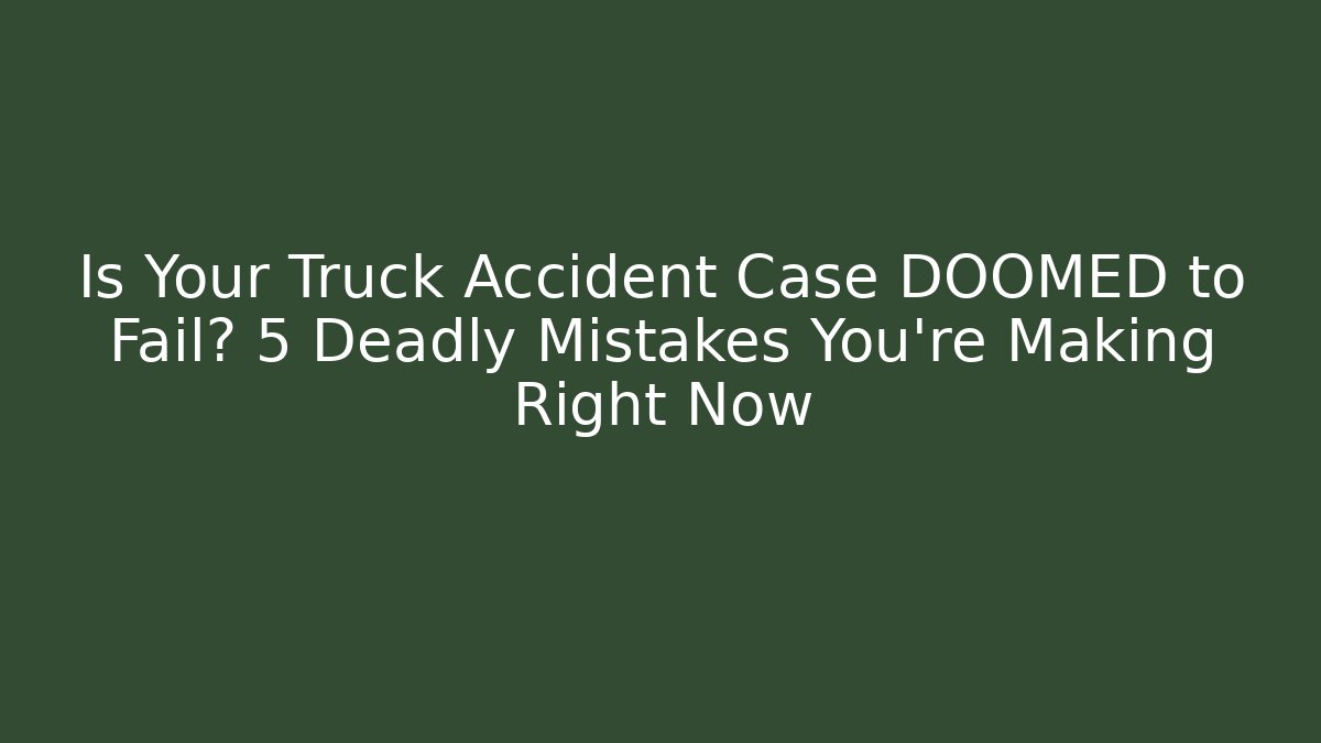 Is Your Truck Accident Case DOOMED to Fail? 5 Deadly Mistakes You’re Making Right Now