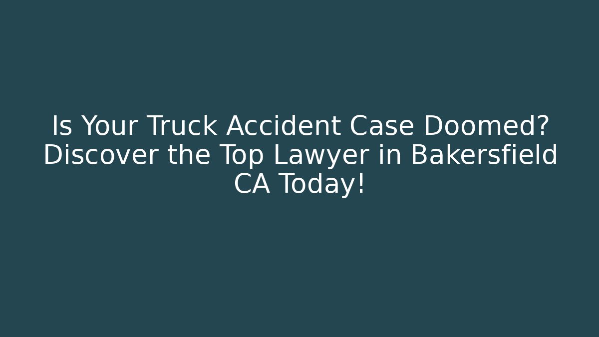 Is Your Truck Accident Case Doomed? Discover the Top Lawyer in Bakersfield CA Today!