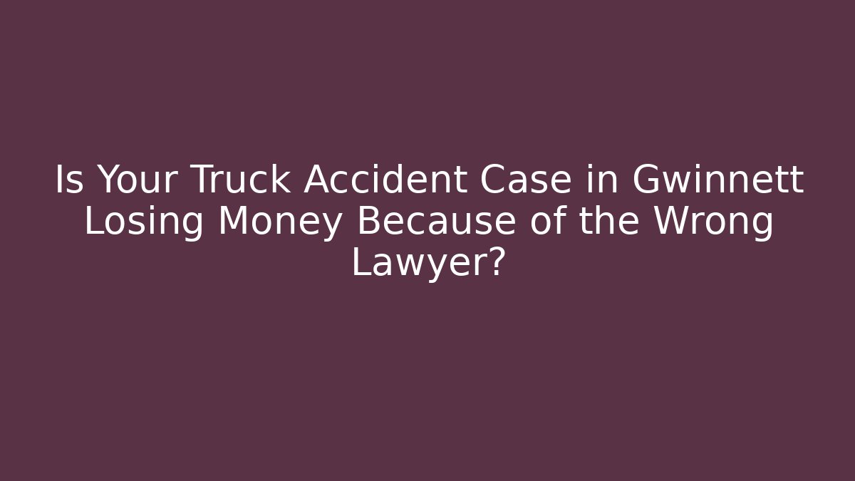 Is Your Truck Accident Case in Gwinnett Losing Money Because of the Wrong Lawyer?