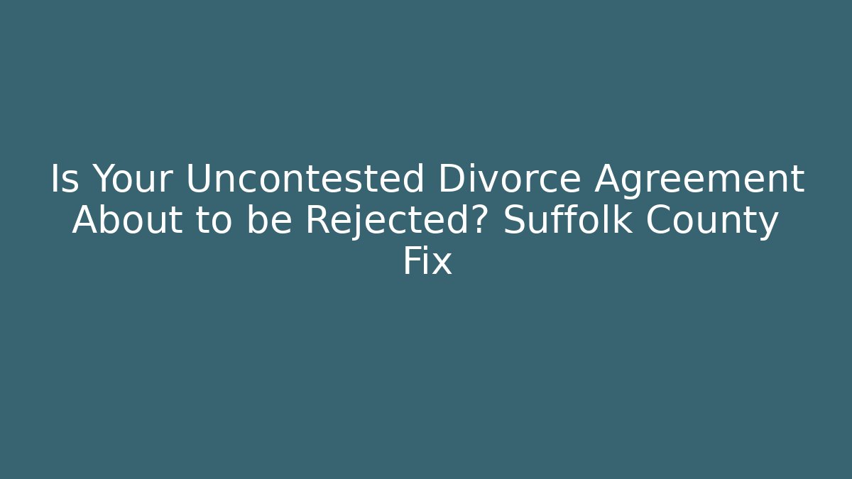 Is Your Uncontested Divorce Agreement About to be Rejected? Suffolk County Fix