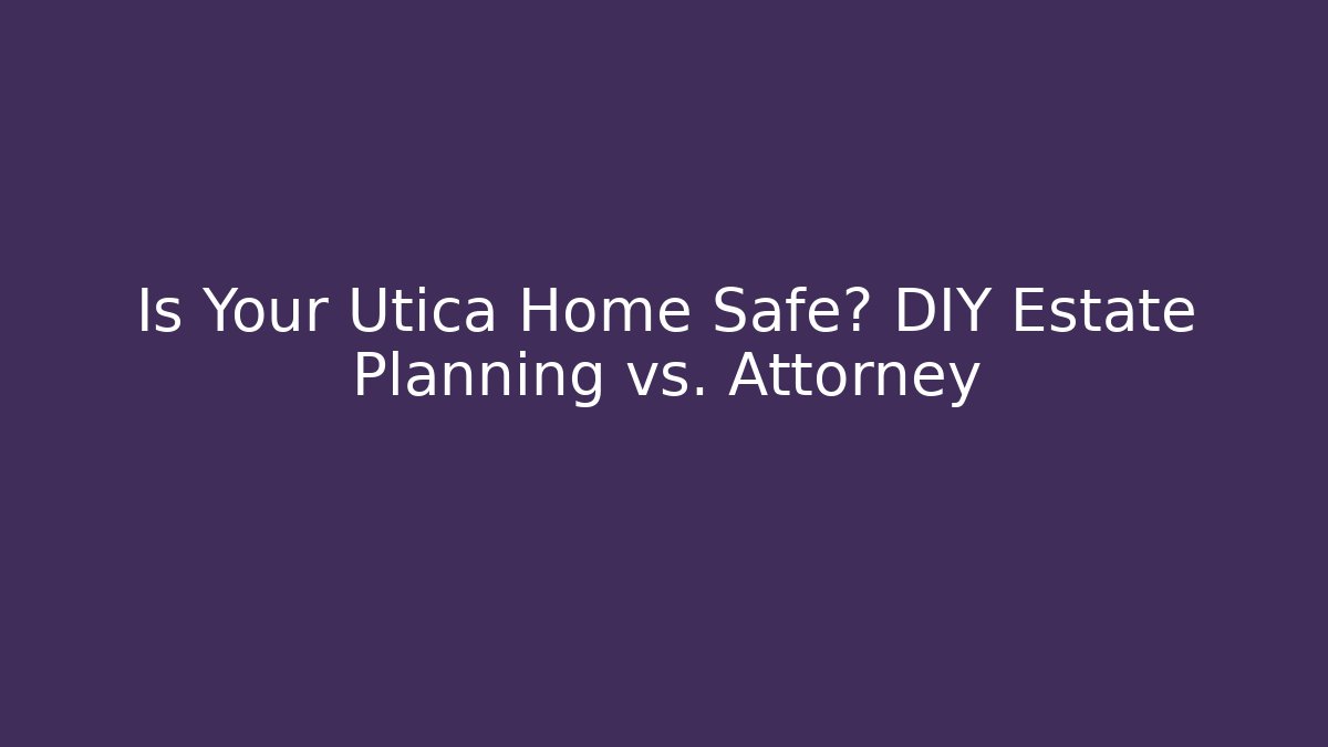 Is Your Utica Home Safe? DIY Estate Planning vs. Attorney