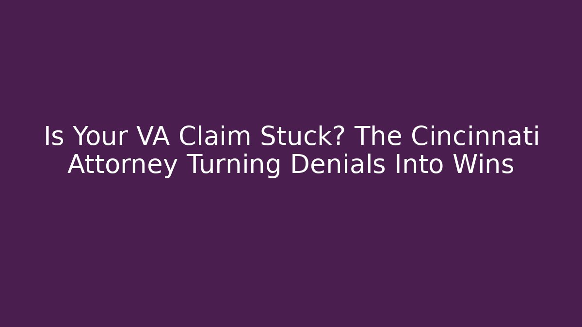 Is Your VA Claim Stuck? The Cincinnati Attorney Turning Denials Into Wins