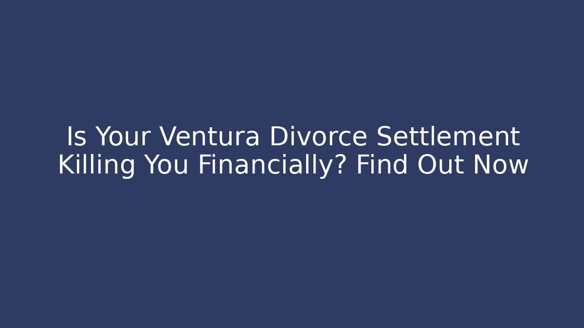 Is Your Ventura Divorce Settlement Killing You Financially? Find Out Now