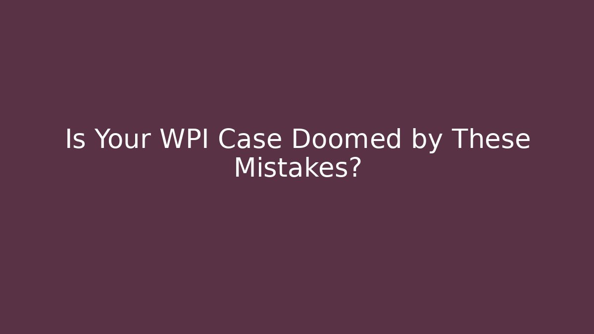 Is Your WPI Case Doomed by These Mistakes?