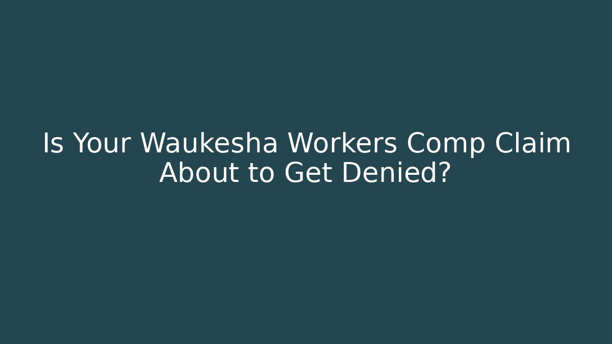 Is Your Waukesha Workers Comp Claim About to Get Denied?