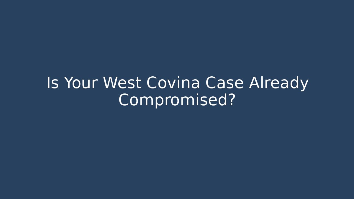 Is Your West Covina Case Already Compromised?