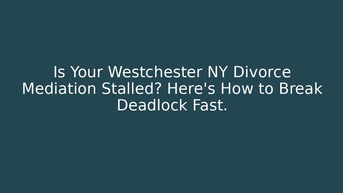 Is Your Westchester NY Divorce Mediation Stalled? Here's How to Break Deadlock Fast.