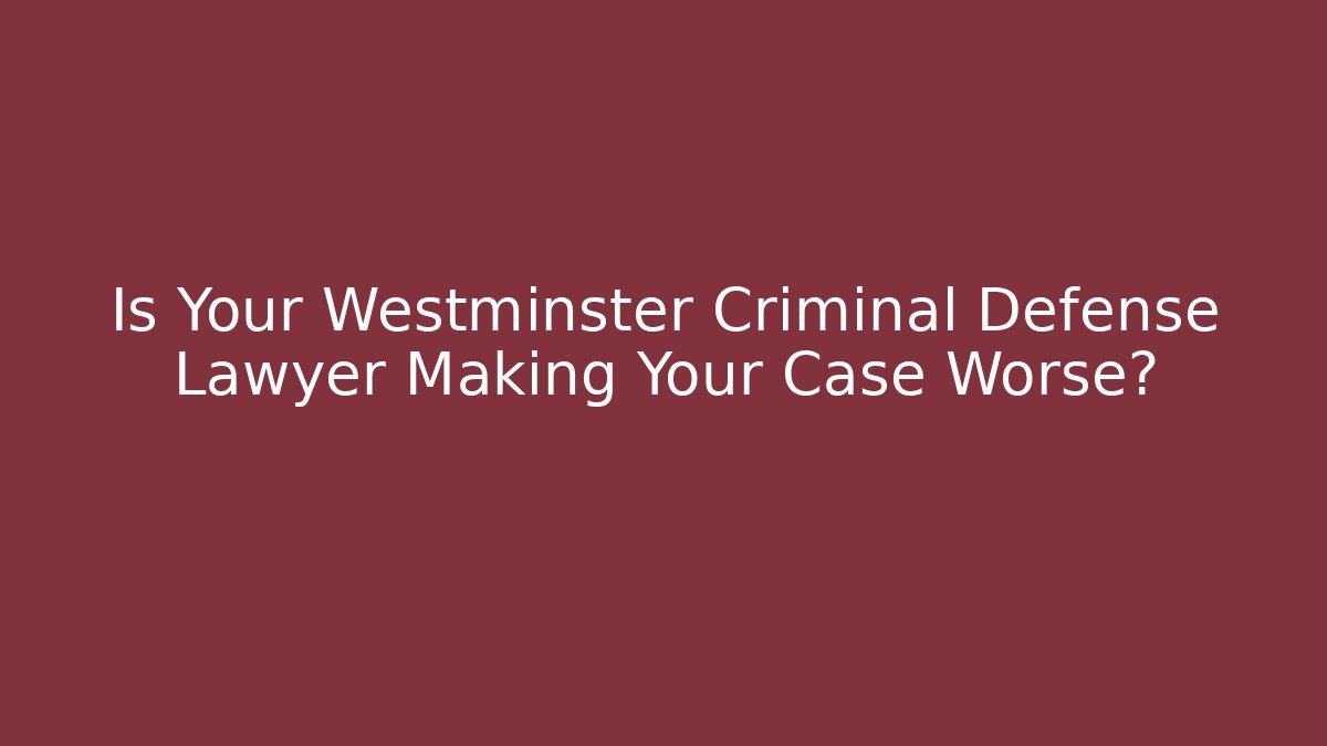 Is Your Westminster Criminal Defense Lawyer Making Your Case Worse?
