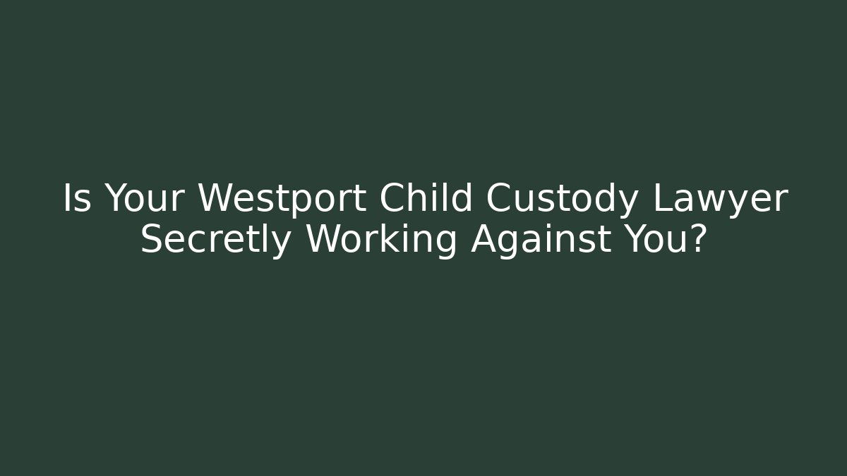 Is Your Westport Child Custody Lawyer Secretly Working Against You?