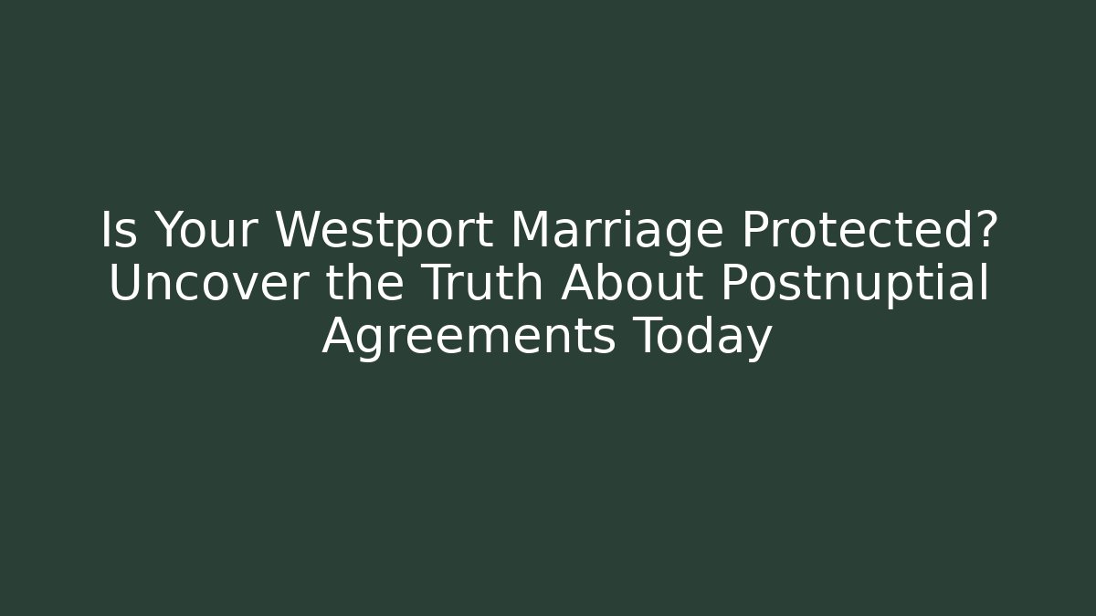 Is Your Westport Marriage Protected? Uncover the Truth About Postnuptial Agreements Today