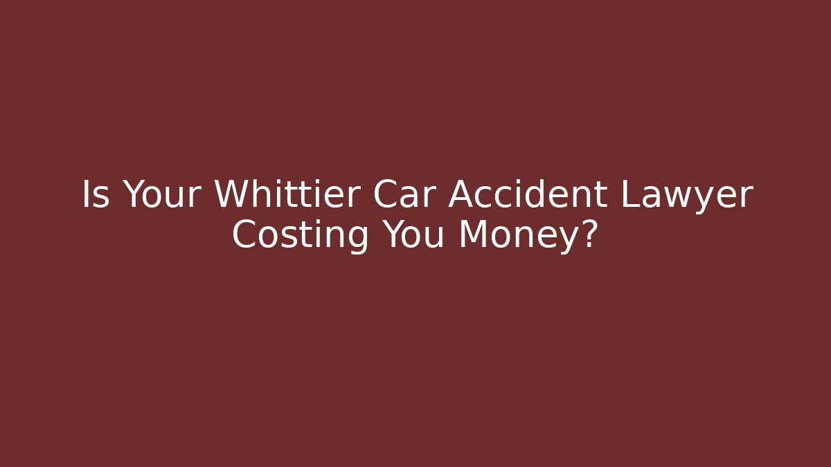 Is Your Whittier Car Accident Lawyer Costing You Money?
