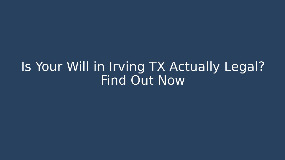 Is Your Will in Irving TX Actually Legal? Find Out Now